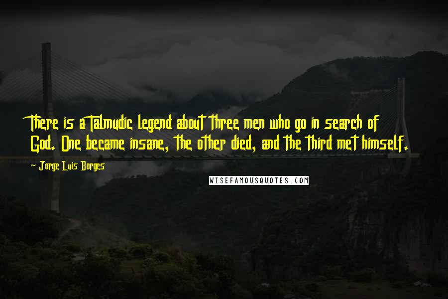 Jorge Luis Borges Quotes: There is a Talmudic legend about three men who go in search of God. One became insane, the other died, and the third met himself.