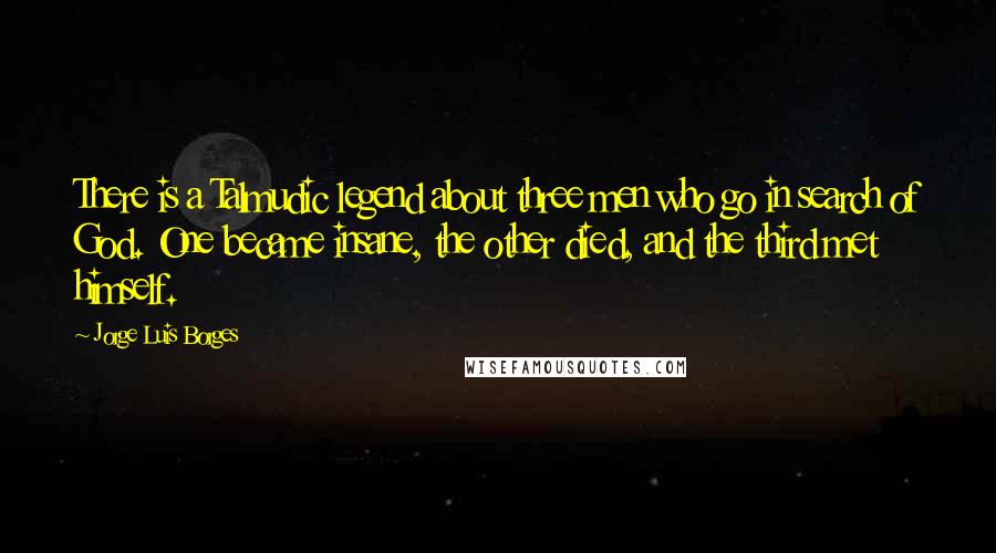 Jorge Luis Borges Quotes: There is a Talmudic legend about three men who go in search of God. One became insane, the other died, and the third met himself.
