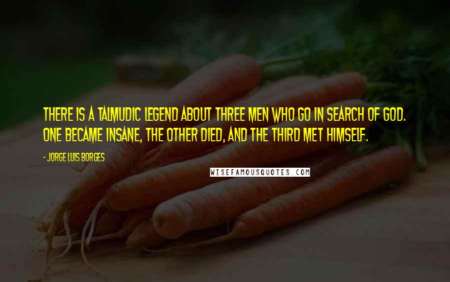 Jorge Luis Borges Quotes: There is a Talmudic legend about three men who go in search of God. One became insane, the other died, and the third met himself.