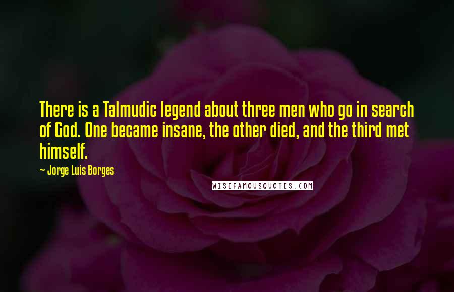 Jorge Luis Borges Quotes: There is a Talmudic legend about three men who go in search of God. One became insane, the other died, and the third met himself.