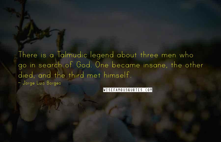 Jorge Luis Borges Quotes: There is a Talmudic legend about three men who go in search of God. One became insane, the other died, and the third met himself.