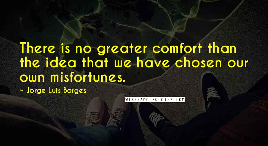 Jorge Luis Borges Quotes: There is no greater comfort than the idea that we have chosen our own misfortunes.