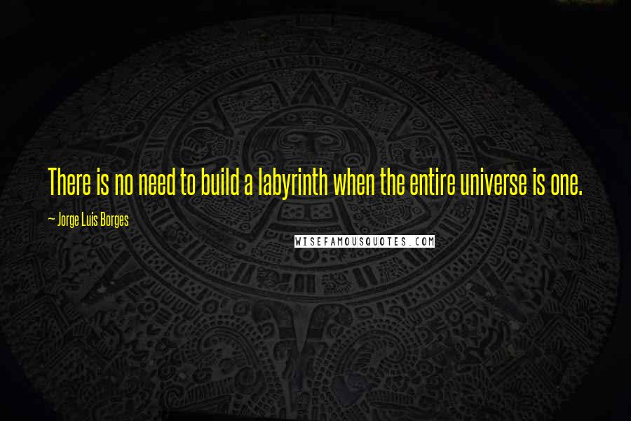 Jorge Luis Borges Quotes: There is no need to build a labyrinth when the entire universe is one.