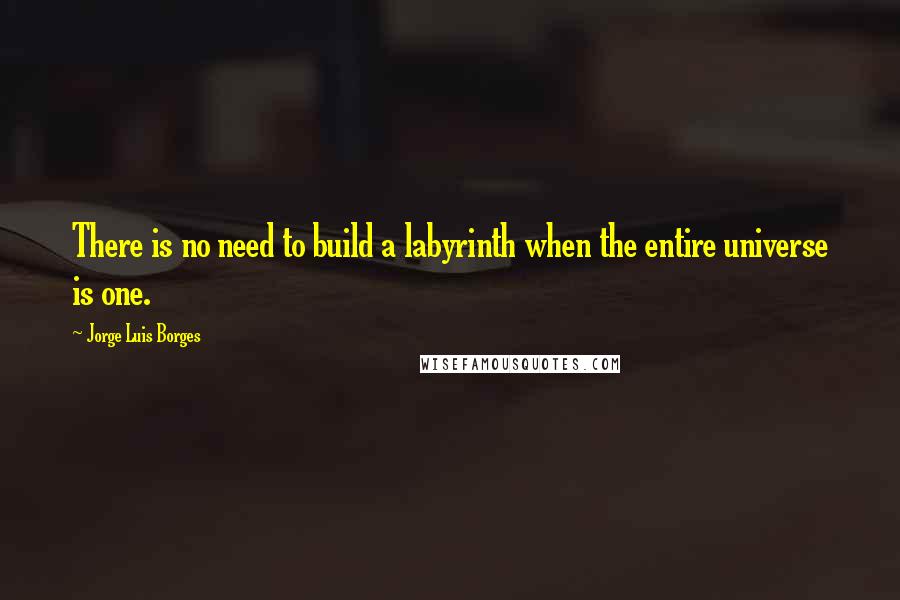 Jorge Luis Borges Quotes: There is no need to build a labyrinth when the entire universe is one.