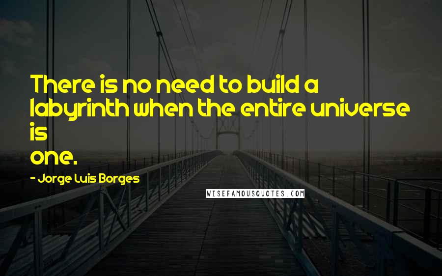 Jorge Luis Borges Quotes: There is no need to build a labyrinth when the entire universe is one.