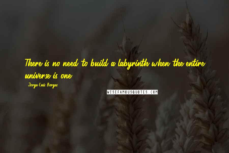 Jorge Luis Borges Quotes: There is no need to build a labyrinth when the entire universe is one.