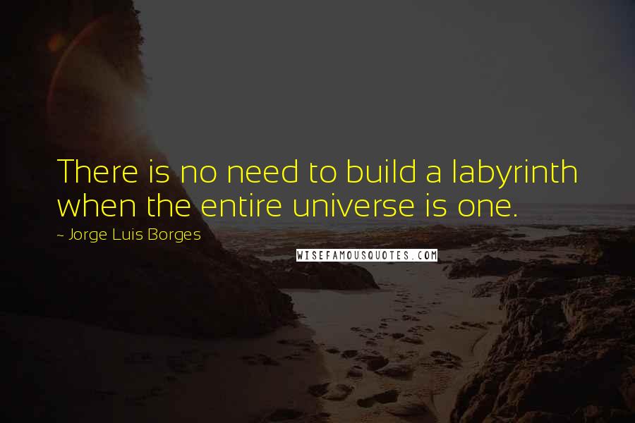 Jorge Luis Borges Quotes: There is no need to build a labyrinth when the entire universe is one.