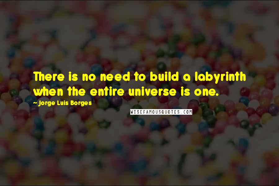 Jorge Luis Borges Quotes: There is no need to build a labyrinth when the entire universe is one.