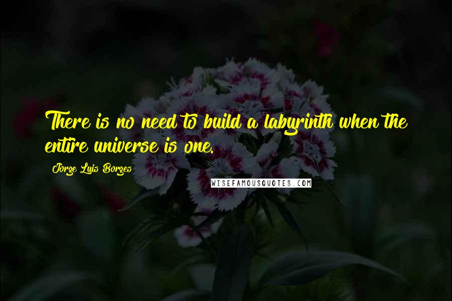 Jorge Luis Borges Quotes: There is no need to build a labyrinth when the entire universe is one.