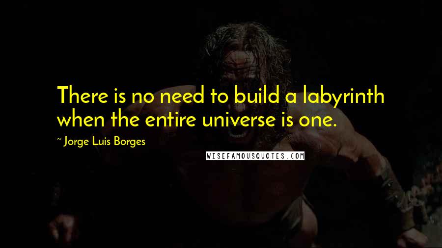 Jorge Luis Borges Quotes: There is no need to build a labyrinth when the entire universe is one.