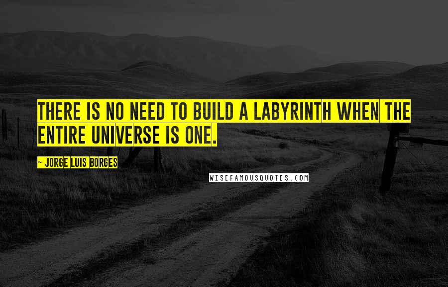 Jorge Luis Borges Quotes: There is no need to build a labyrinth when the entire universe is one.