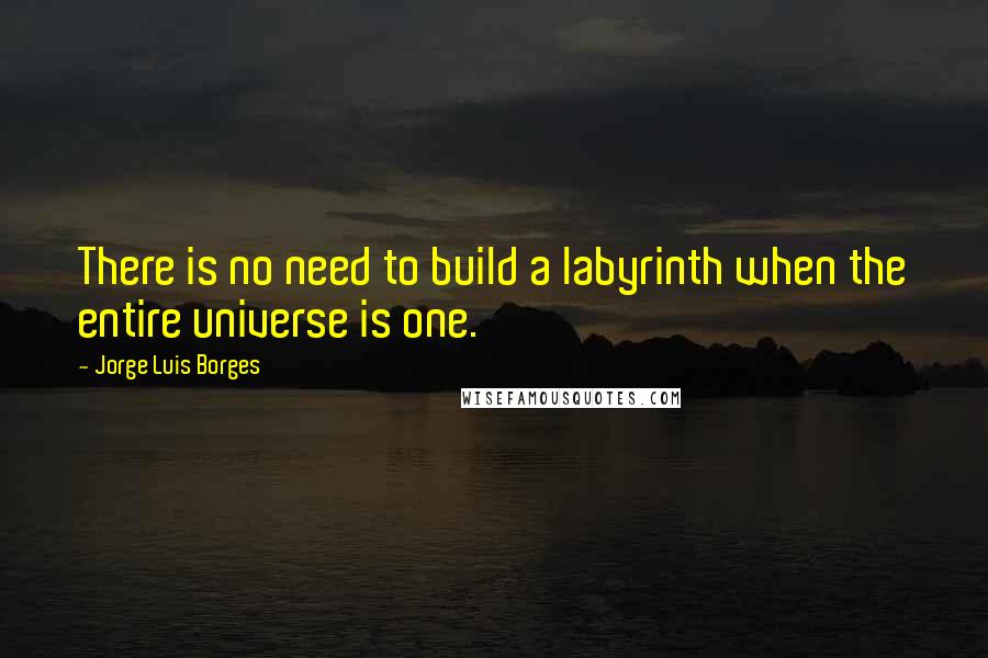 Jorge Luis Borges Quotes: There is no need to build a labyrinth when the entire universe is one.