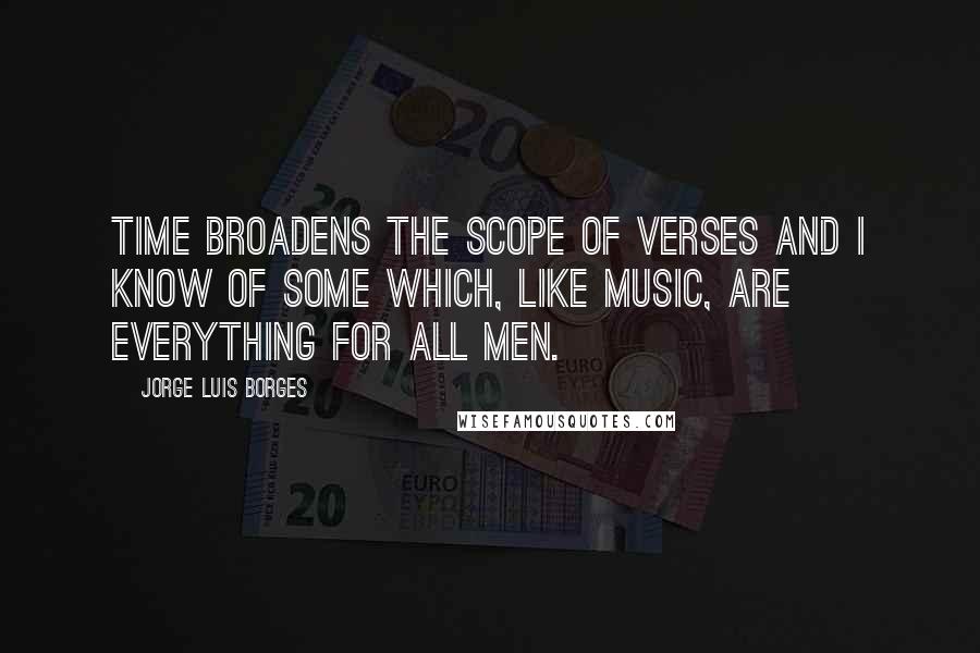 Jorge Luis Borges Quotes: Time broadens the scope of verses and I know of some which, like music, are everything for all men.