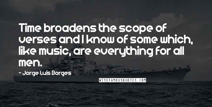 Jorge Luis Borges Quotes: Time broadens the scope of verses and I know of some which, like music, are everything for all men.