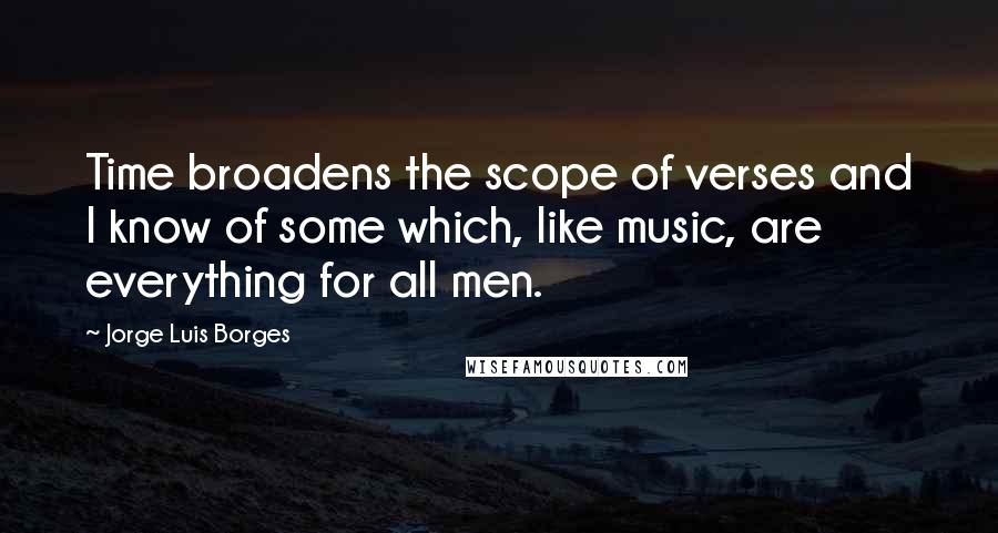 Jorge Luis Borges Quotes: Time broadens the scope of verses and I know of some which, like music, are everything for all men.