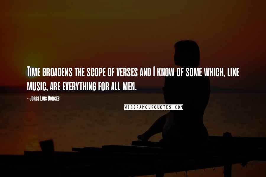 Jorge Luis Borges Quotes: Time broadens the scope of verses and I know of some which, like music, are everything for all men.