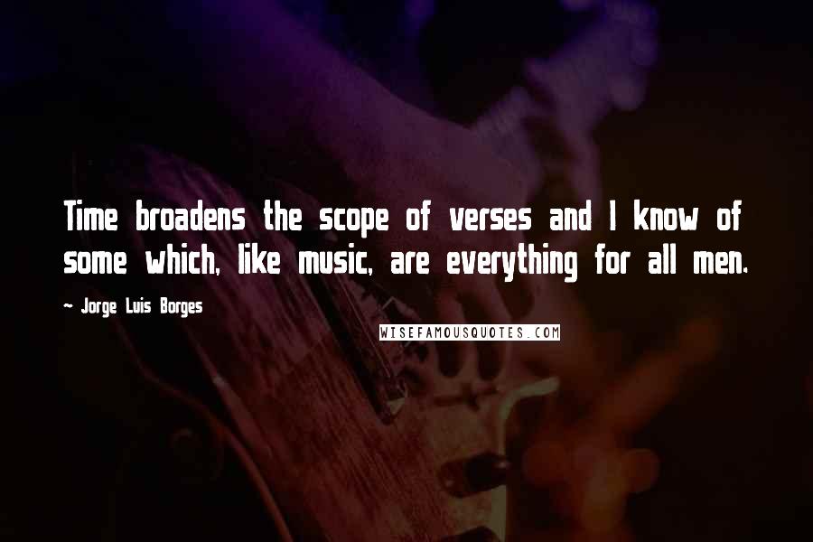 Jorge Luis Borges Quotes: Time broadens the scope of verses and I know of some which, like music, are everything for all men.