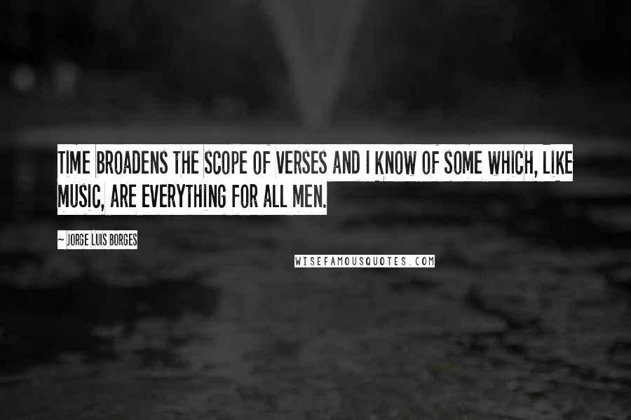 Jorge Luis Borges Quotes: Time broadens the scope of verses and I know of some which, like music, are everything for all men.