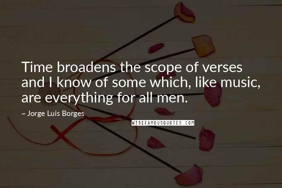 Jorge Luis Borges Quotes: Time broadens the scope of verses and I know of some which, like music, are everything for all men.