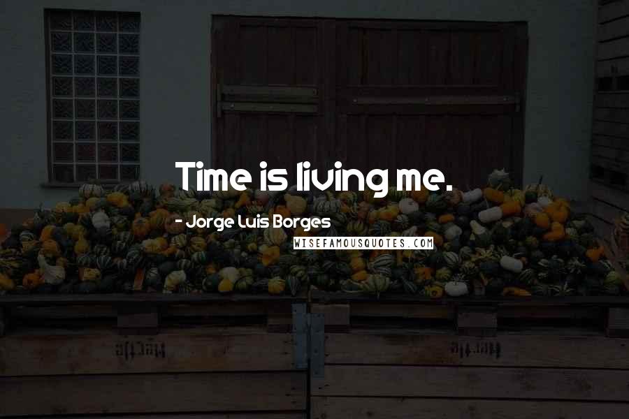 Jorge Luis Borges Quotes: Time is living me.