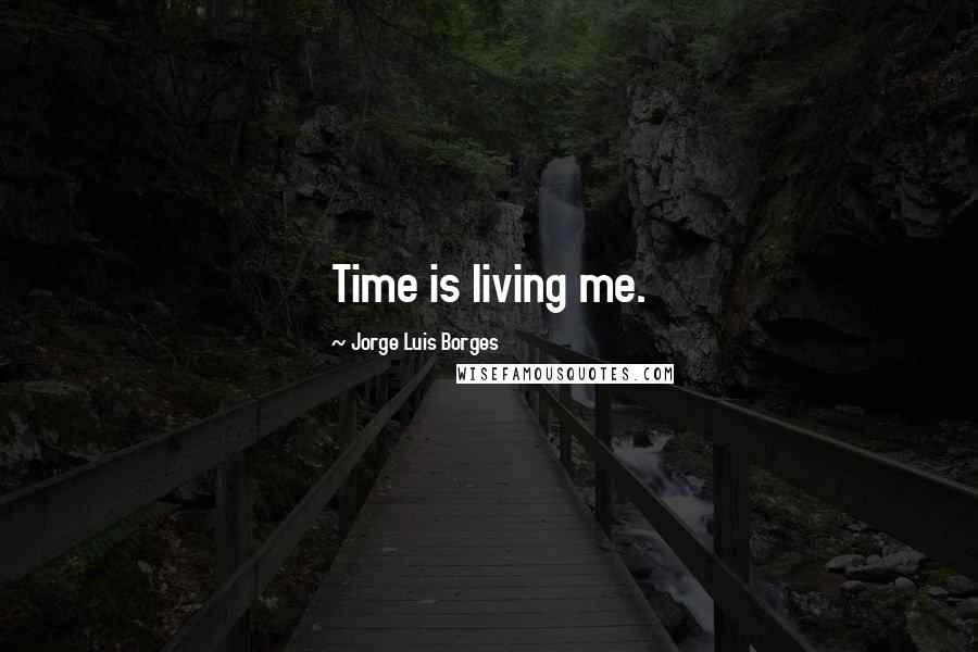 Jorge Luis Borges Quotes: Time is living me.