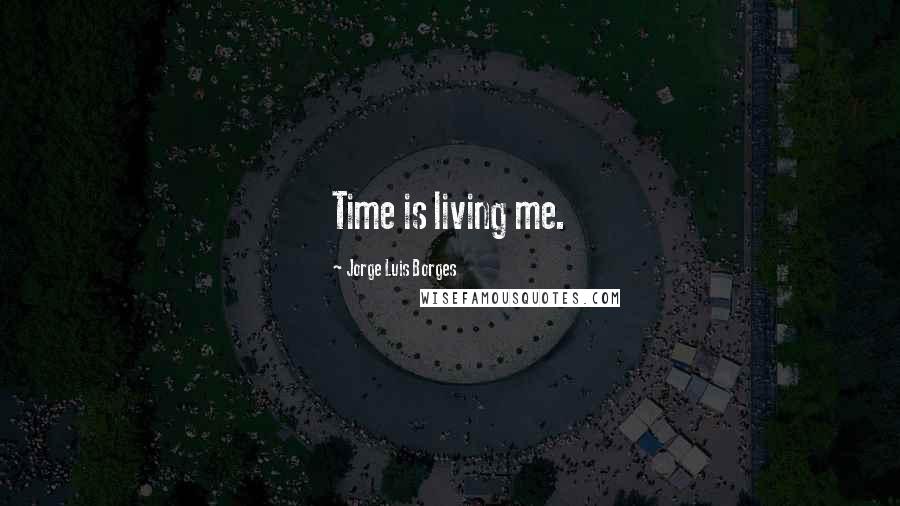 Jorge Luis Borges Quotes: Time is living me.