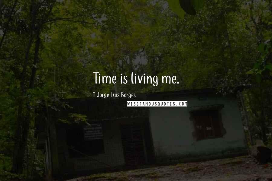 Jorge Luis Borges Quotes: Time is living me.