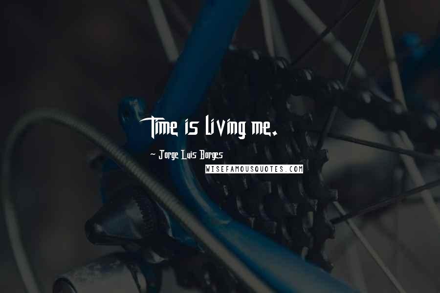 Jorge Luis Borges Quotes: Time is living me.