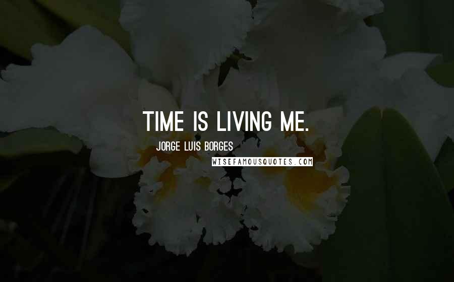 Jorge Luis Borges Quotes: Time is living me.