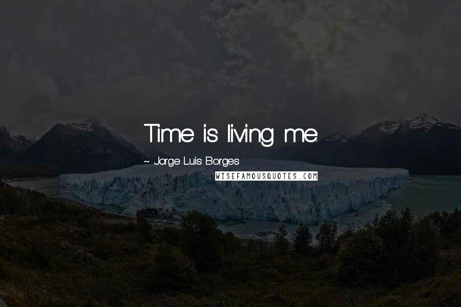 Jorge Luis Borges Quotes: Time is living me.