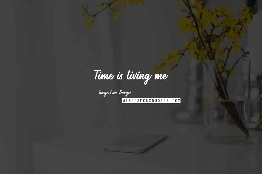 Jorge Luis Borges Quotes: Time is living me.