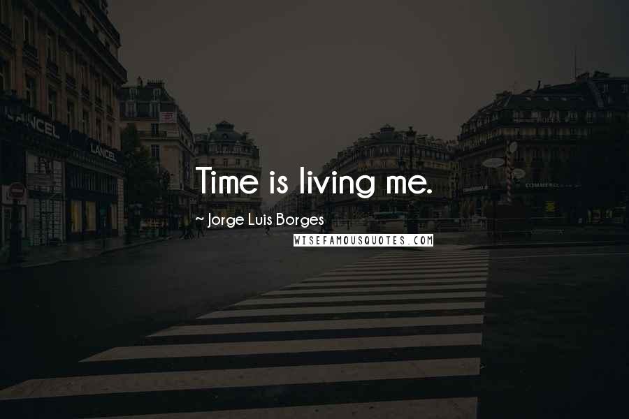 Jorge Luis Borges Quotes: Time is living me.