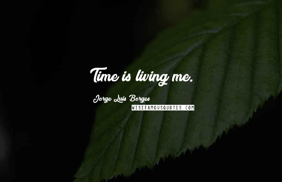 Jorge Luis Borges Quotes: Time is living me.