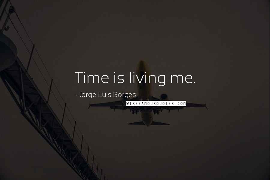 Jorge Luis Borges Quotes: Time is living me.