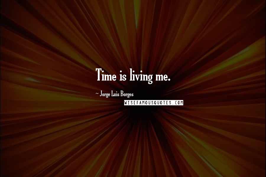 Jorge Luis Borges Quotes: Time is living me.