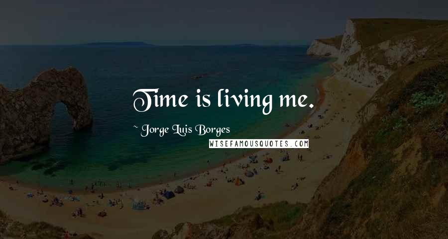 Jorge Luis Borges Quotes: Time is living me.