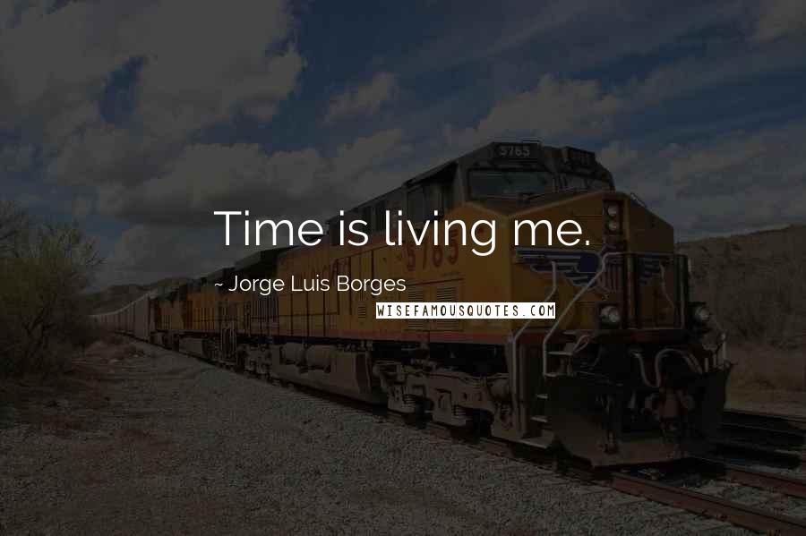 Jorge Luis Borges Quotes: Time is living me.