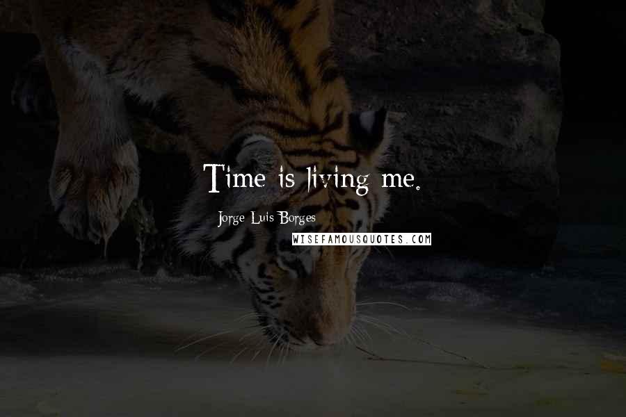 Jorge Luis Borges Quotes: Time is living me.