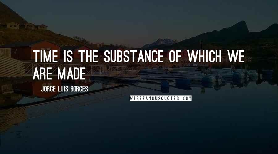Jorge Luis Borges Quotes: Time is the substance of which we are made