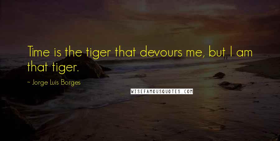 Jorge Luis Borges Quotes: Time is the tiger that devours me, but I am that tiger.