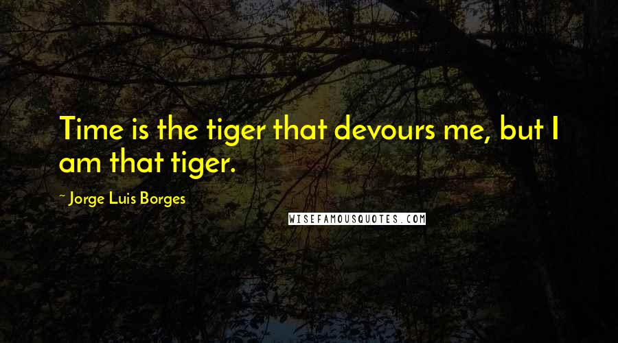 Jorge Luis Borges Quotes: Time is the tiger that devours me, but I am that tiger.