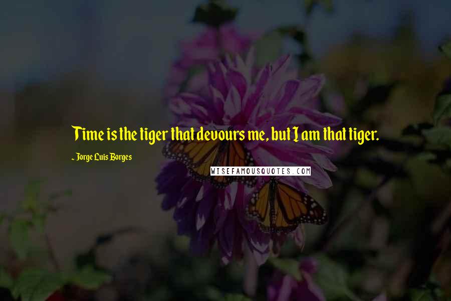 Jorge Luis Borges Quotes: Time is the tiger that devours me, but I am that tiger.