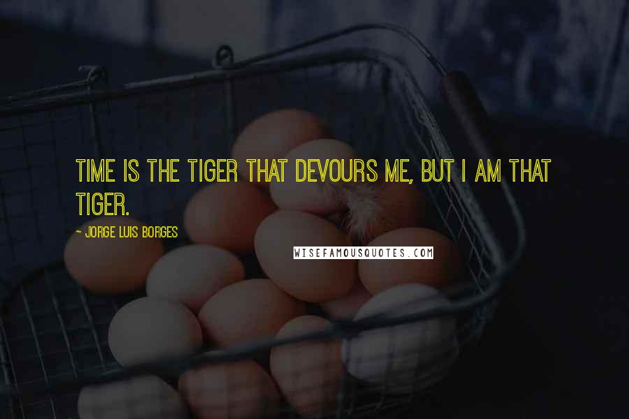 Jorge Luis Borges Quotes: Time is the tiger that devours me, but I am that tiger.