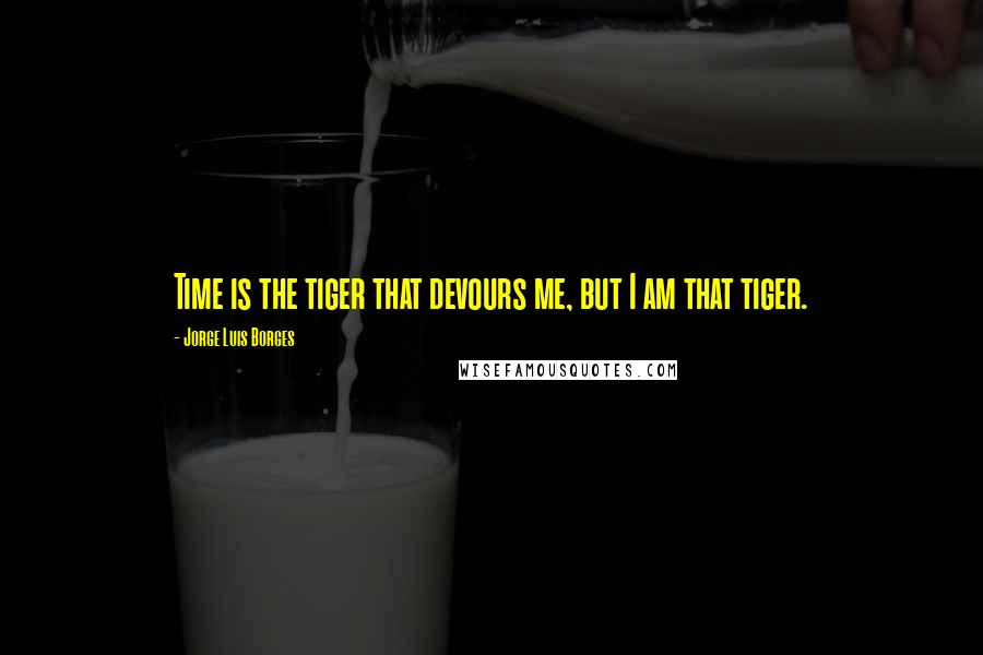 Jorge Luis Borges Quotes: Time is the tiger that devours me, but I am that tiger.