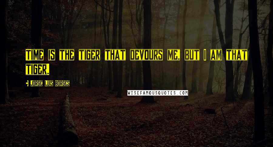 Jorge Luis Borges Quotes: Time is the tiger that devours me, but I am that tiger.