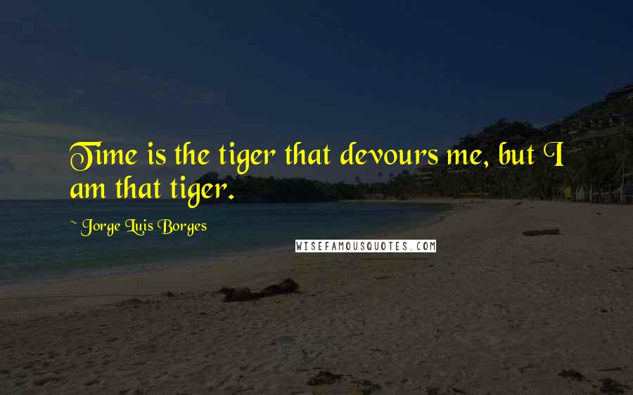 Jorge Luis Borges Quotes: Time is the tiger that devours me, but I am that tiger.