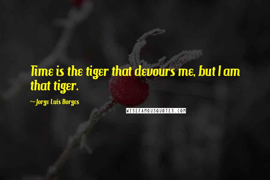 Jorge Luis Borges Quotes: Time is the tiger that devours me, but I am that tiger.