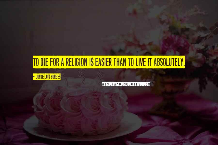 Jorge Luis Borges Quotes: To die for a religion is easier than to live it absolutely.