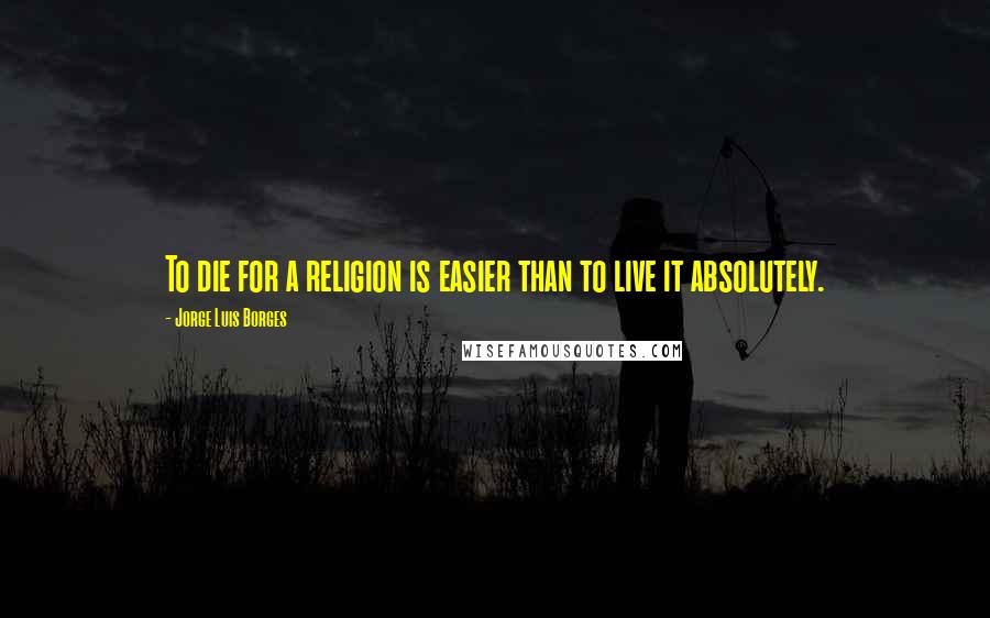 Jorge Luis Borges Quotes: To die for a religion is easier than to live it absolutely.