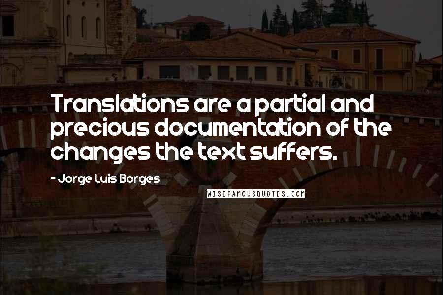 Jorge Luis Borges Quotes: Translations are a partial and precious documentation of the changes the text suffers.